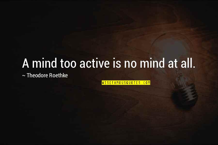 Richman Elementary Quotes By Theodore Roethke: A mind too active is no mind at