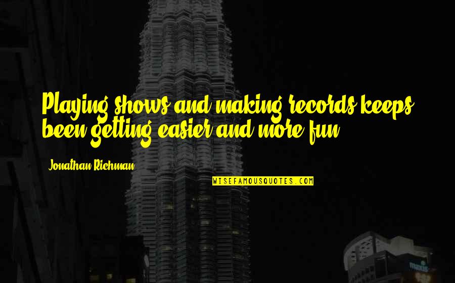 Richman Quotes By Jonathan Richman: Playing shows and making records keeps been getting Richman Quotes By Jonathan Richman: Playing shows and making records keeps been getting