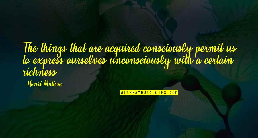 Richness Quotes By Henri Matisse: The things that are acquired consciously permit us Richness Quotes By Henri Matisse: The things that are acquired consciously permit us