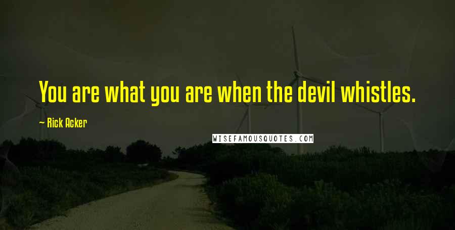 Rick Acker quotes: You are what you are when the devil whistles.