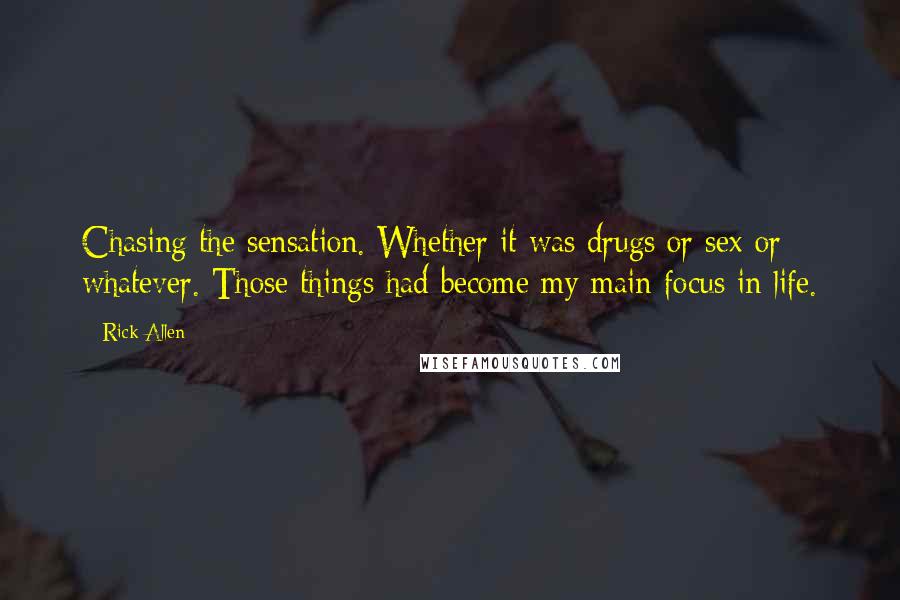 Rick Allen quotes: Chasing the sensation. Whether it was drugs or sex or whatever. Those things had become my main focus in life.