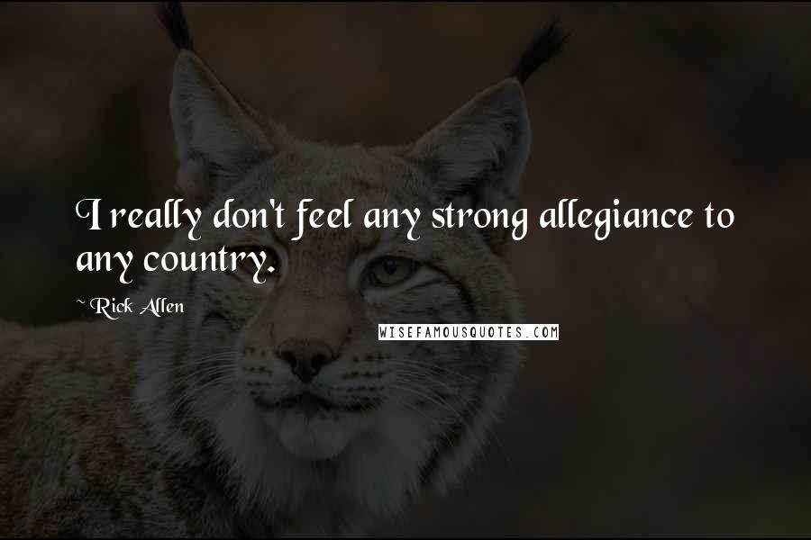 Rick Allen quotes: I really don't feel any strong allegiance to any country.