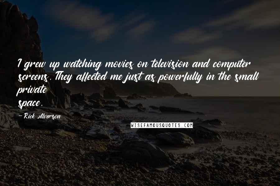 Rick Alverson quotes: I grew up watching movies on television and computer screens. They affected me just as powerfully in the small private space.