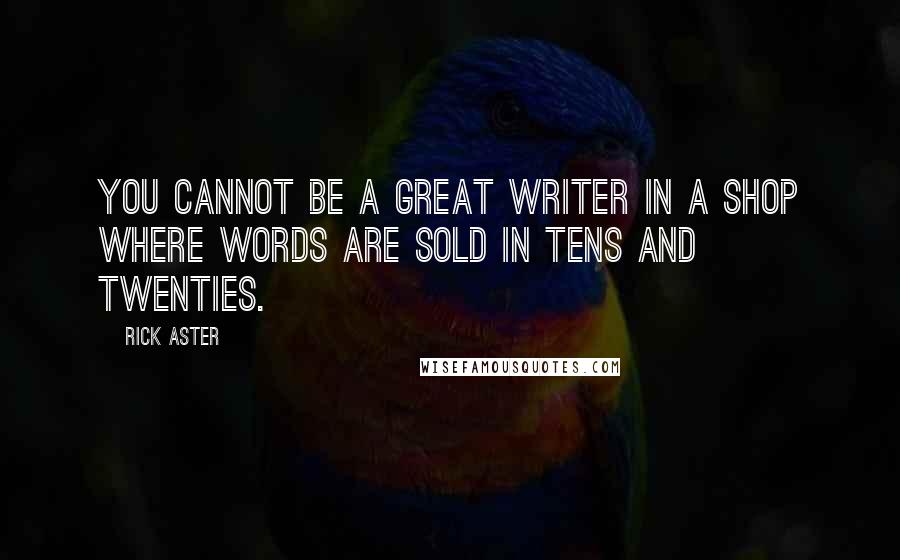 Rick Aster quotes: You cannot be a great writer in a shop where words are sold in tens and twenties.