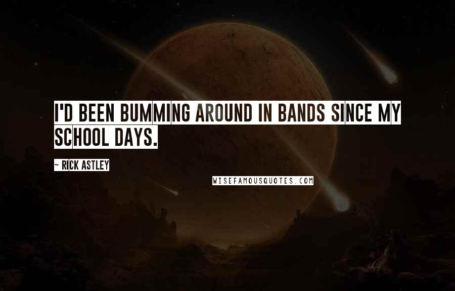 Rick Astley quotes: I'd been bumming around in bands since my school days.