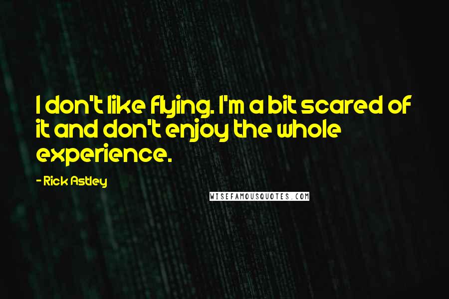 Rick Astley quotes: I don't like flying. I'm a bit scared of it and don't enjoy the whole experience.