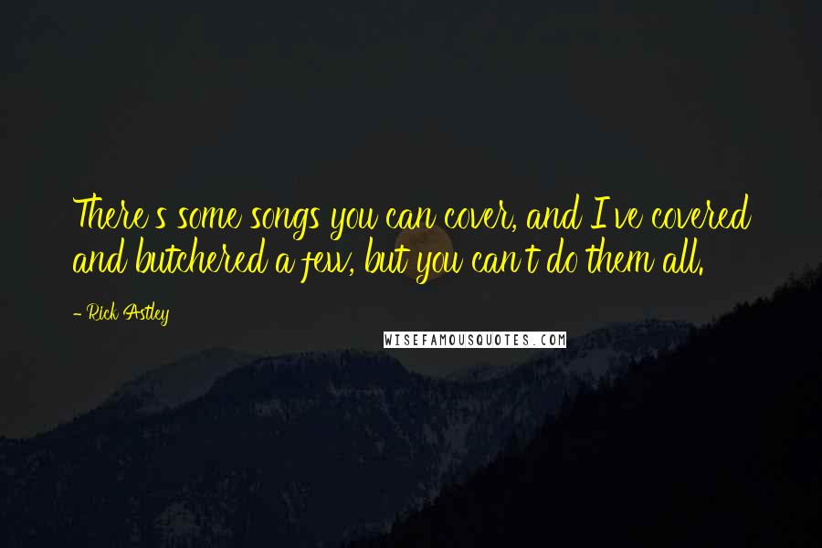 Rick Astley quotes: There's some songs you can cover, and I've covered and butchered a few, but you can't do them all.