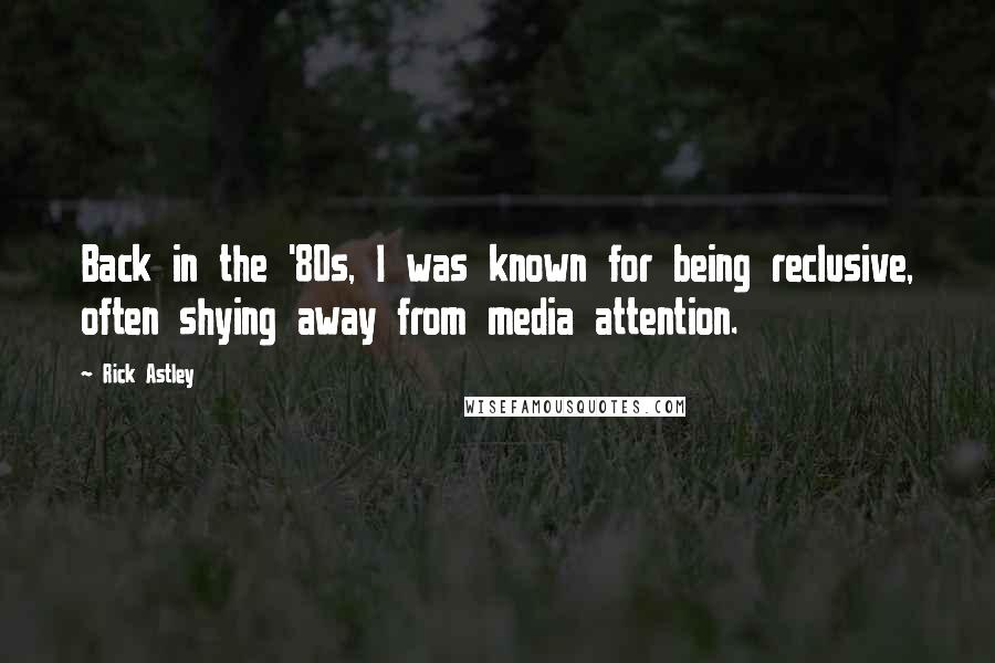 Rick Astley quotes: Back in the '80s, I was known for being reclusive, often shying away from media attention.