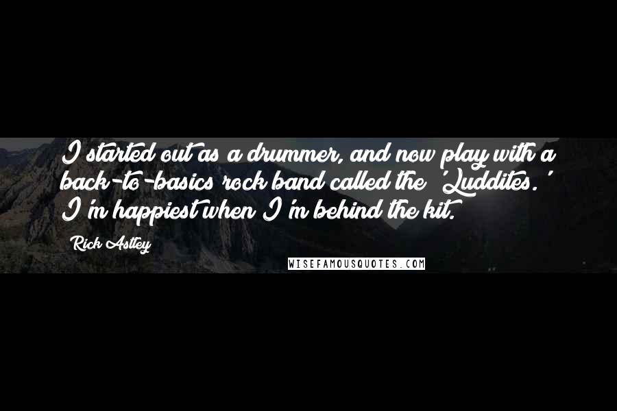 Rick Astley quotes: I started out as a drummer, and now play with a back-to-basics rock band called the 'Luddites.' I'm happiest when I'm behind the kit.