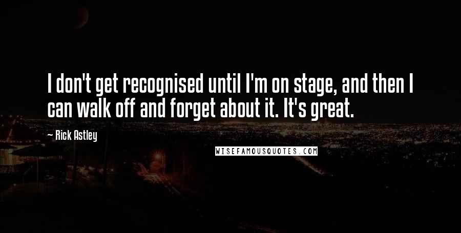 Rick Astley quotes: I don't get recognised until I'm on stage, and then I can walk off and forget about it. It's great.