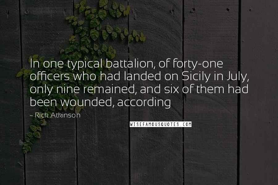 Rick Atkinson quotes: In one typical battalion, of forty-one officers who had landed on Sicily in July, only nine remained, and six of them had been wounded, according
