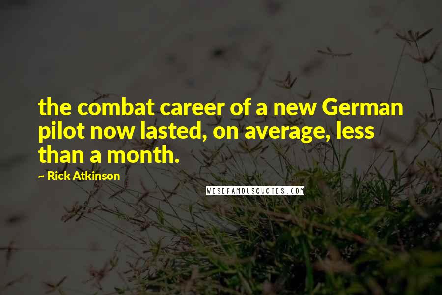 Rick Atkinson quotes: the combat career of a new German pilot now lasted, on average, less than a month.