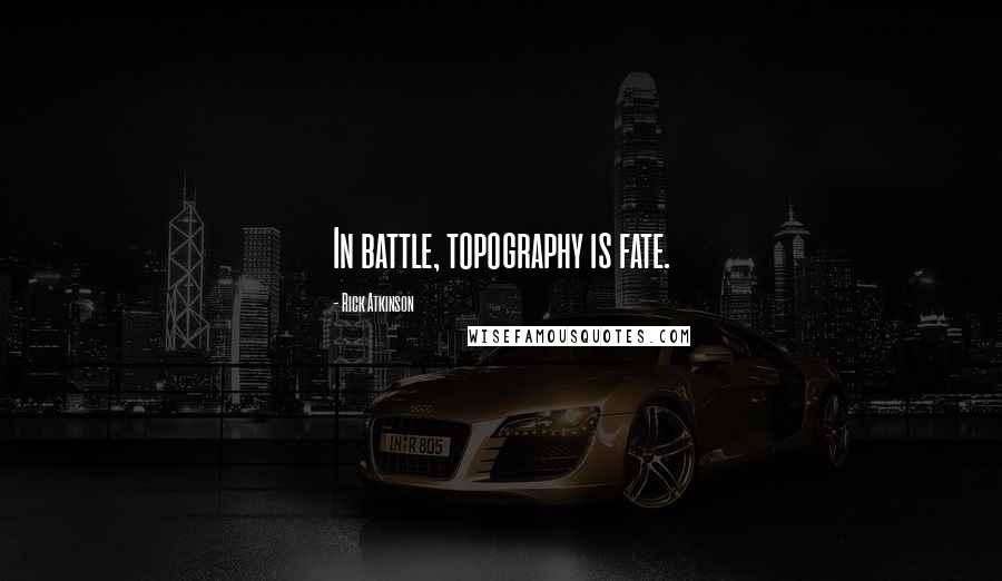 Rick Atkinson quotes: In battle, topography is fate.