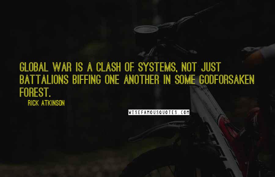 Rick Atkinson quotes: Global war is a clash of systems, not just battalions biffing one another in some godforsaken forest.