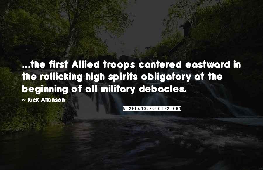 Rick Atkinson quotes: ...the first Allied troops cantered eastward in the rollicking high spirits obligatory at the beginning of all military debacles.