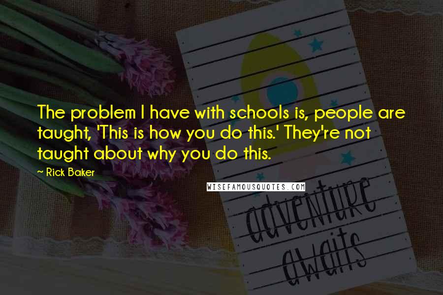 Rick Baker quotes: The problem I have with schools is, people are taught, 'This is how you do this.' They're not taught about why you do this.