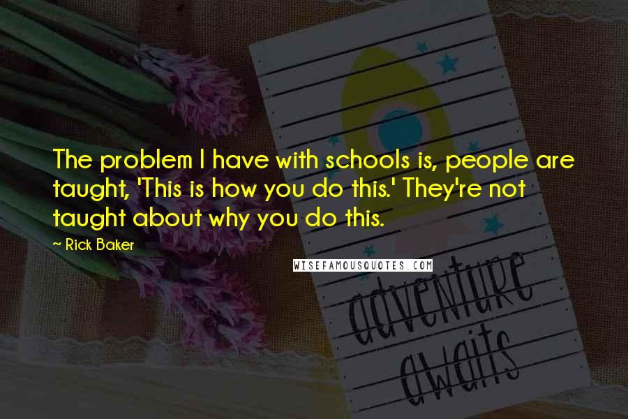 Rick Baker quotes: The problem I have with schools is, people are taught, 'This is how you do this.' They're not taught about why you do this. Rick Baker quotes: The problem I have with schools is, people are taught, 'This is how you do this.' They're not taught about why you do this.