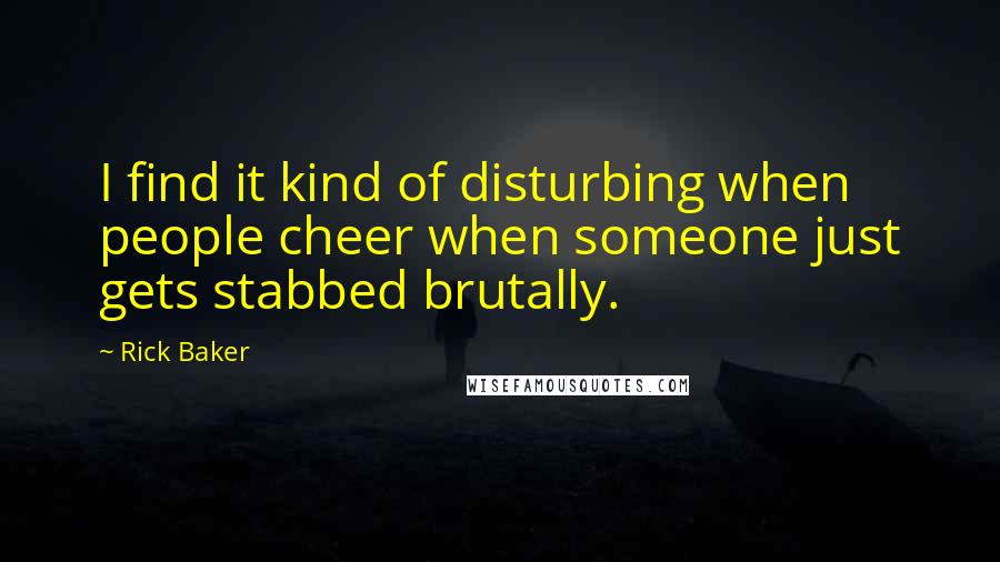 Rick Baker quotes: I find it kind of disturbing when people cheer when someone just gets stabbed brutally.