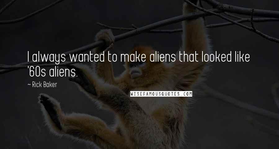 Rick Baker quotes: I always wanted to make aliens that looked like '60s aliens.
