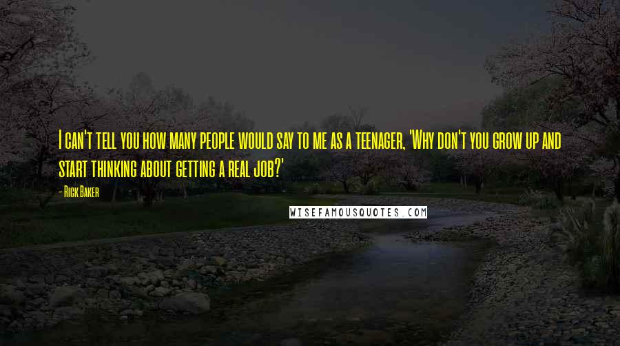 Rick Baker quotes: I can't tell you how many people would say to me as a teenager, 'Why don't you grow up and start thinking about getting a real job?'