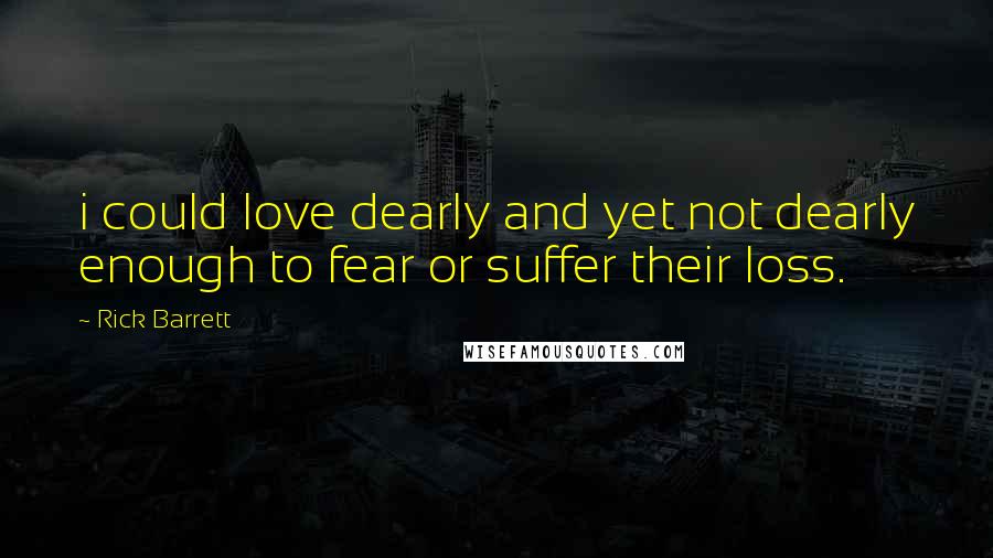 Rick Barrett quotes: i could love dearly and yet not dearly enough to fear or suffer their loss.