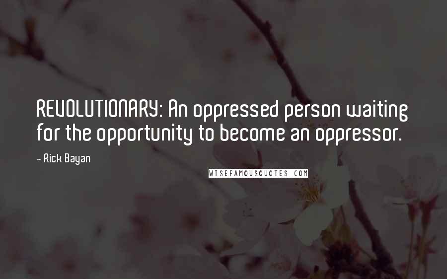 Rick Bayan quotes: REVOLUTIONARY: An oppressed person waiting for the opportunity to become an oppressor.
