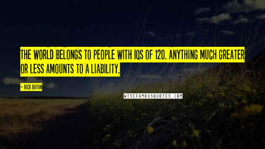 Rick Bayan quotes: The world belongs to people with IQs of 120. Anything much greater or less amounts to a liability.