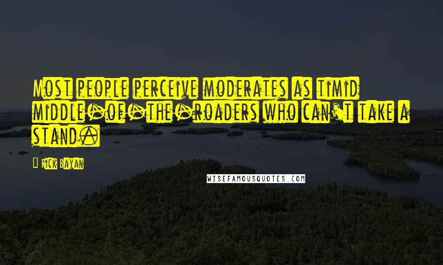 Rick Bayan quotes: Most people perceive moderates as timid middle-of-the-roaders who can't take a stand.