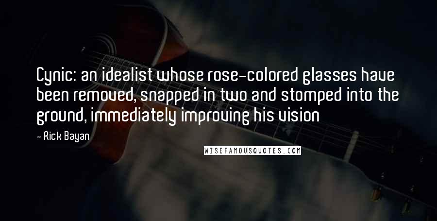 Rick Bayan quotes: Cynic: an idealist whose rose-colored glasses have been removed, snapped in two and stomped into the ground, immediately improving his vision Rick Bayan quotes: Cynic: an idealist whose rose-colored glasses have been removed, snapped in two and stomped into the ground, immediately improving his vision