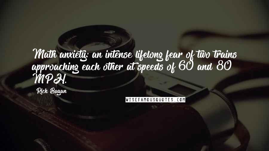 Rick Bayan quotes: Math anxiety: an intense lifelong fear of two trains approaching each other at speeds of 60 and 80 MPH.