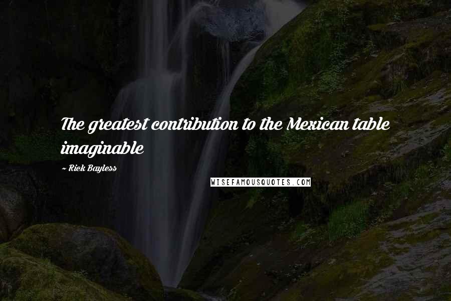 Rick Bayless quotes: The greatest contribution to the Mexican table imaginable