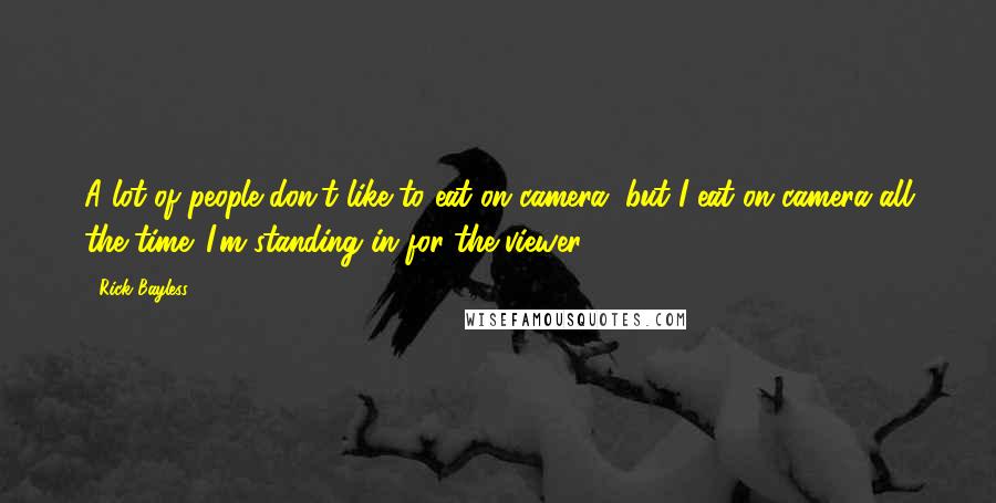 Rick Bayless quotes: A lot of people don't like to eat on camera, but I eat on camera all the time. I'm standing in for the viewer.