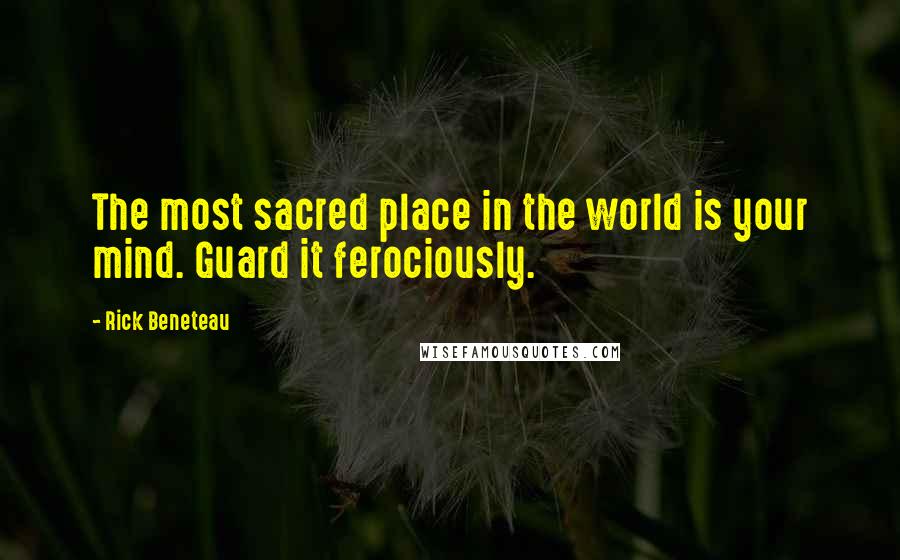 Rick Beneteau quotes: The most sacred place in the world is your mind. Guard it ferociously.