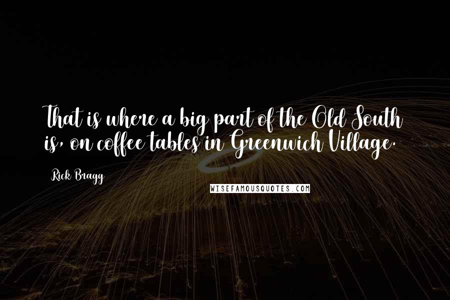 Rick Bragg quotes: That is where a big part of the Old South is, on coffee tables in Greenwich Village.