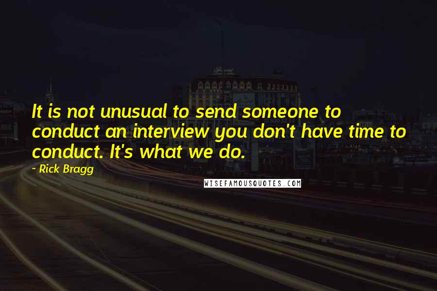 Rick Bragg quotes: It is not unusual to send someone to conduct an interview you don't have time to conduct. It's what we do.
