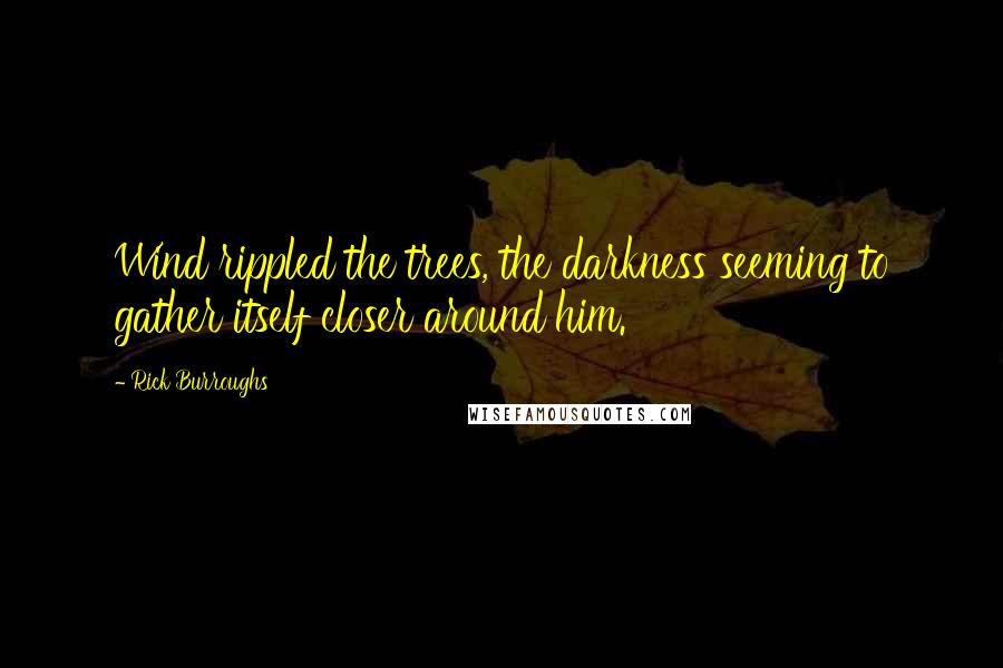 Rick Burroughs quotes: Wind rippled the trees, the darkness seeming to gather itself closer around him.