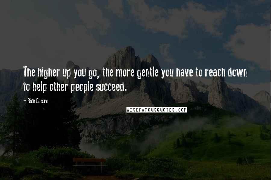 Rick Castro quotes: The higher up you go, the more gentle you have to reach down to help other people succeed.