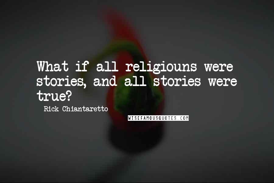Rick Chiantaretto quotes: What if all religiouns were stories, and all stories were true?