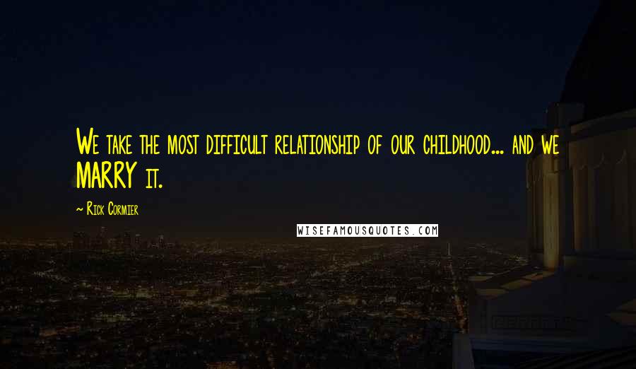 Rick Cormier quotes: We take the most difficult relationship of our childhood... and we MARRY it.