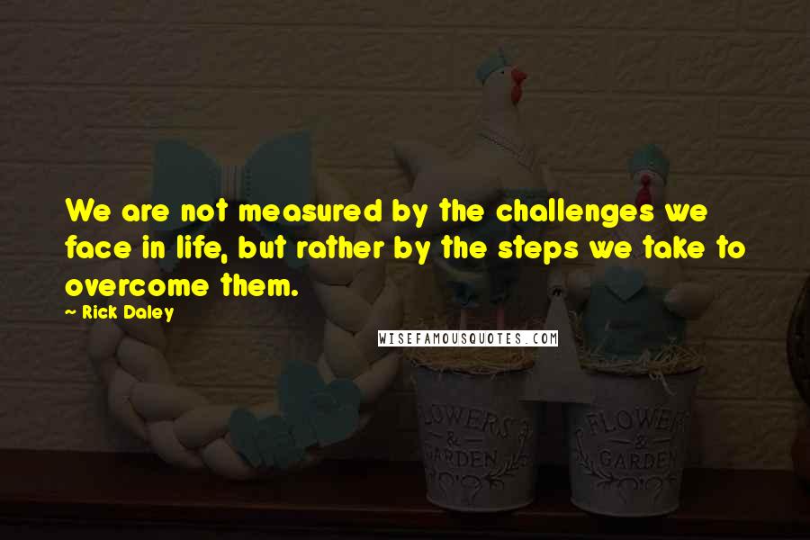 Rick Daley quotes: We are not measured by the challenges we face in life, but rather by the steps we take to overcome them.