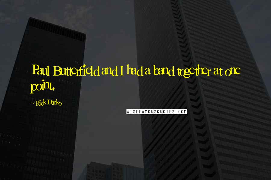 Rick Danko quotes: Paul Butterfield and I had a band together at one point.