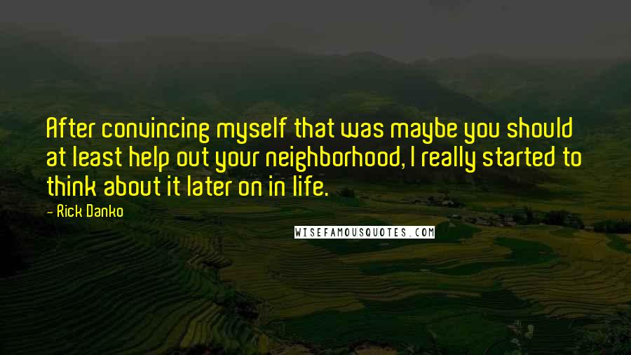 Rick Danko quotes: After convincing myself that was maybe you should at least help out your neighborhood, I really started to think about it later on in life.