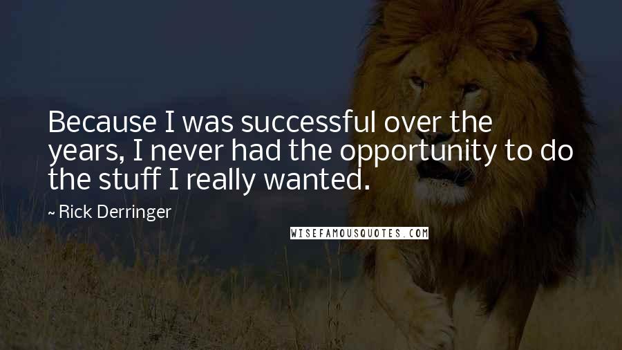 Rick Derringer quotes: Because I was successful over the years, I never had the opportunity to do the stuff I really wanted.