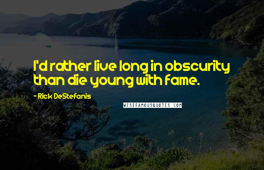 Rick DeStefanis quotes: I'd rather live long in obscurity than die young with fame.