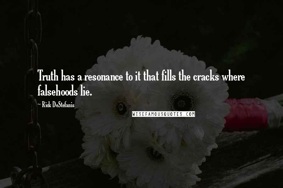 Rick DeStefanis quotes: Truth has a resonance to it that fills the cracks where falsehoods lie.