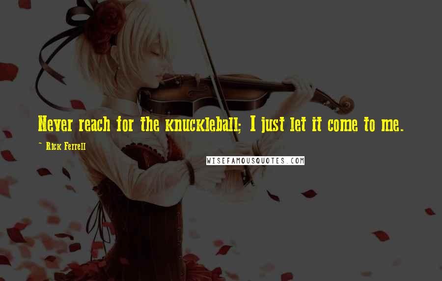 Rick Ferrell quotes: Never reach for the knuckleball; I just let it come to me.