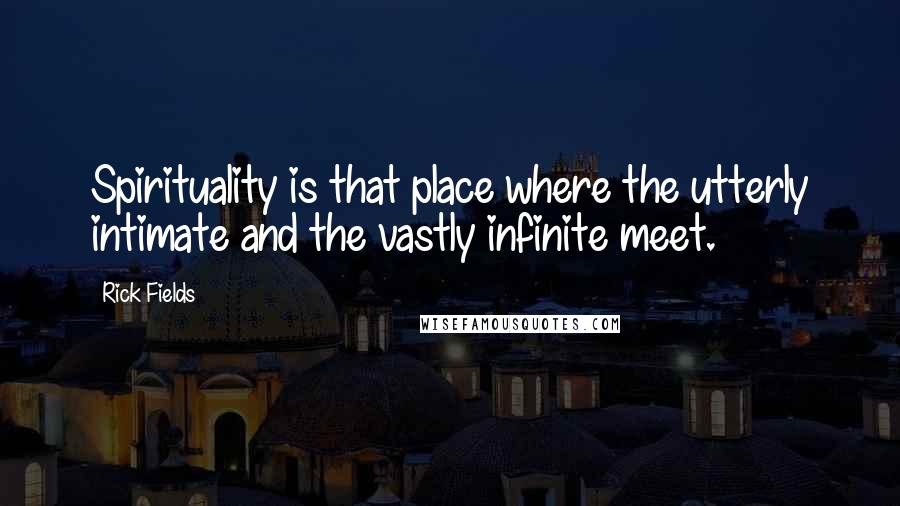 Rick Fields quotes: Spirituality is that place where the utterly intimate and the vastly infinite meet.
