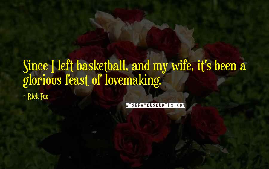 Rick Fox quotes: Since I left basketball, and my wife, it's been a glorious feast of lovemaking.