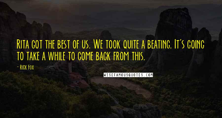 Rick Fox quotes: Rita got the best of us. We took quite a beating. It's going to take a while to come back from this.
