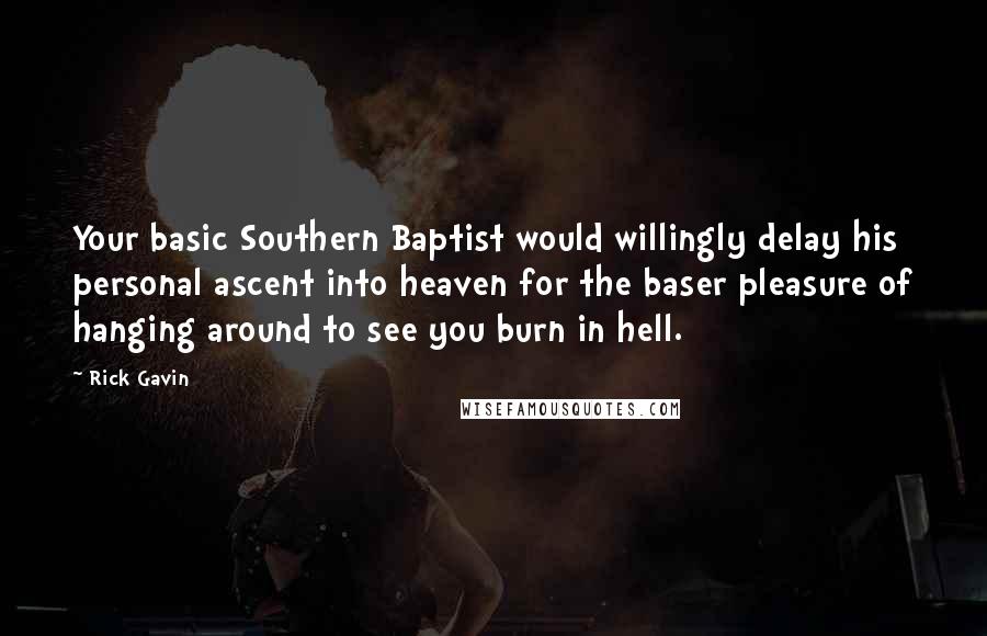 Rick Gavin quotes: Your basic Southern Baptist would willingly delay his personal ascent into heaven for the baser pleasure of hanging around to see you burn in hell.